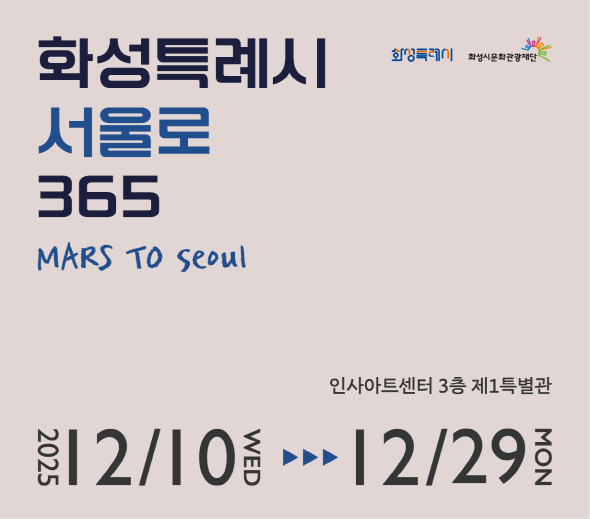 화성특례시 서울로 365  MARS TO SEOUL  2025 12/10 WED >>> 12/29 MON  인사아트센터 3층 제1특별관  화성특례시 화성시문화관광재단