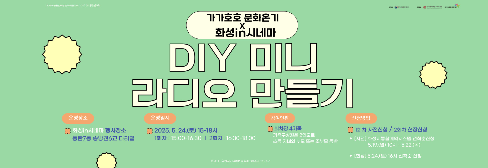 <가가호호X화성in시네마> 미디어 원데이 클래스 ？ 강 좌 명 : DIY 미니라디오 만들기 ？？ 교육기간 : 5.24.(토) 15:00~16:30 ？？ 교육장소 : 화성in시네마 행사장소 (동탄7동 송방천6교) ？？ 교육대상 : 화성시 4가족 (초등자녀와 부모 / 2인) ？？ 신청기간 : 5.19.(월) 10시 ~ 5.22.(목) ？？ 신청방법 : 화성시통합예약시스템 온라인 선착순 / 무료 ？？ 문의 : 031-8003-6469 ♥ 더 자세한 내용은 ‘화성시미디어센터 홈페이지’확인 ! ♥ ♥ 2회차 체험신청은 화성in시네마 현장접수로 진행♥