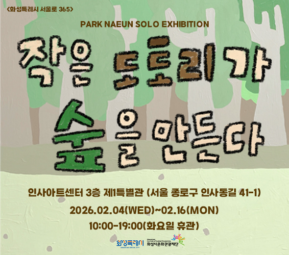 <화성특례시 서울로 365>  작은 도토리가 숲을 만든다  PARK NAEUN SOLO EXHIBITION  2026.02.04(WED) ~ 02.16(MON) 10:00？19:00 (화요일 휴관)  인사아트센터 3층 제1특별관 (서울 종로구 인사동길 41-1)