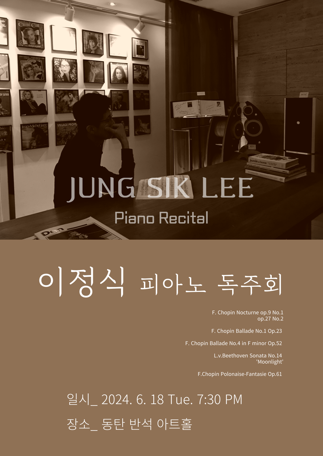 이정식 피아노 독주회
F. Chopin Nocturne op.9 No.1 op.27 No.2
F. Chopin Ballade No.1 Op.23
F. Chopin Ballade No.4 in F minor Op.52
L.v.Beethoven Sonata No.14 'Moonlight'
F.Chopin Polonaise-Fantasie Op.61
일시_ 2024. 6. 18 Tue. 7:30 PM
장소_ 동탄 반석 아트홀