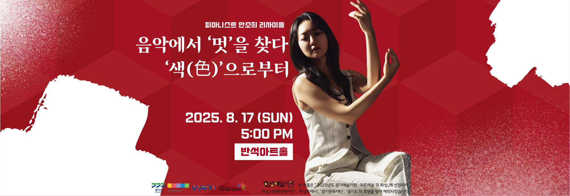 행사명: 음악에서 ‘멋’을 찾다 : 색(色)으로부터 행사일시: 2025년 8월 17일 오후 5시 반석아트홀 행사내용: 전통과 현대가 빚는 '멋'과 '색(色)',            피아노와 국악이 어우러진 특별한 무대! 드뷔시, 거쉰,                그리고 한국을 대표하는 작곡가 강준일과 홍승기의 음악과             함께 어우러지는 미디어아트가 무대를 화려하게 장식합니다! 티켓문의: 이벤터스(https://event-us.kr/pianistsoheean/event/106215)            또는 전화문의 문의번호: 010-9779-****