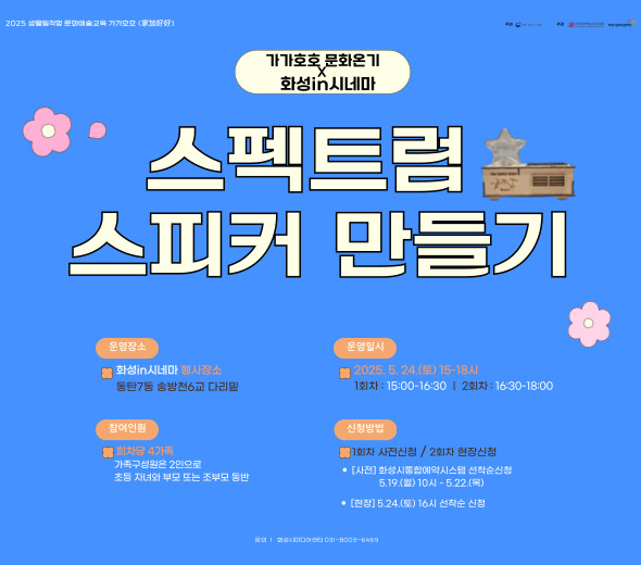 <가가호호X화성in시네마> 미디어 원데이 클래스 ？ 강 좌 명 : 스펙트럼 스피커 만들기 ？？ 교육기간 : 5.24.(토) 15:00~16:30 ？？ 교육장소 : 화성in시네마 행사장소 (동탄7동 송방천6교) ？？ 교육대상 : 화성시 4가족 (초등자녀와 부모 / 2인) ？？ 신청기간 : 5.19.(월) 10시 ~ 5.22.(목) ？？ 신청방법 : 화성시통합예약시스템 온라인 선착순 / 무료 ？？ 문의 : 031-8003-6469 ♥ 더 자세한 내용은 ‘화성시미디어센터 홈페이지’확인 ! ♥ ♥ 2회차 체험신청은 화성in시네마 현장접수로 진행♥
