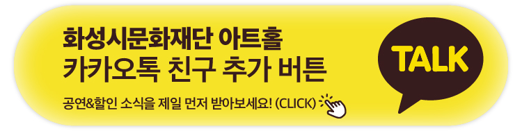 화성시문화재단 아트홀 카카오톡 친구 추가 버튼 공연&할인 소식을 제일 먼저 받아보세요!