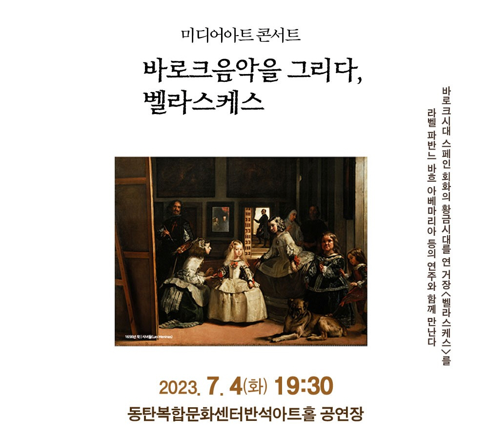 미디어아트콘서트
바로크음악을 그리다,
벨라스케스
1650 RIAMLas Meninas
BEPEREGER
라벨 파반느 바흐 아베마리아 등의 연주와 함께 만난다 바로크시대 스페인 회화의 황금시대를 연 거장〈벨라스케스〉를
2023, 7, 4() 19:30
동탄복합문화센터반석아트홀 공연장