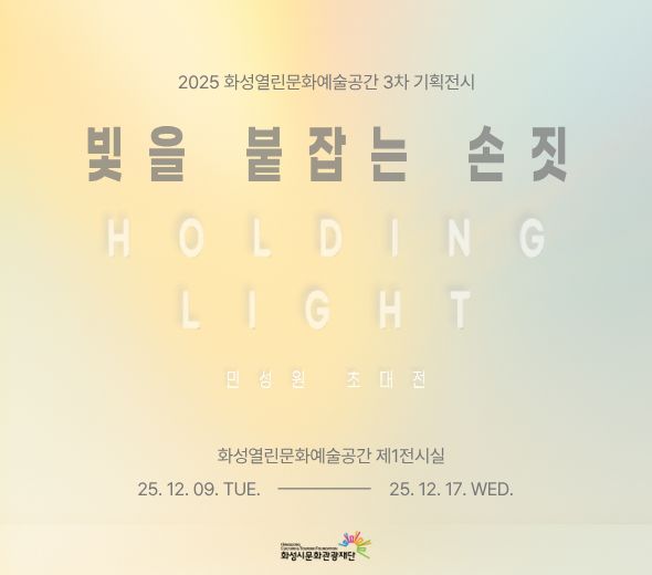 2025 화성열린문화예술공간 3차 기획전시  빛을 붙잡는 손짓 H O L D I N G L I G H T  민 성 원 초 대 전  화성열린문화예술공간 제1전시실 25. 12. 09. TUE. ― 25. 12. 17. WED.   화성시문화관광재단