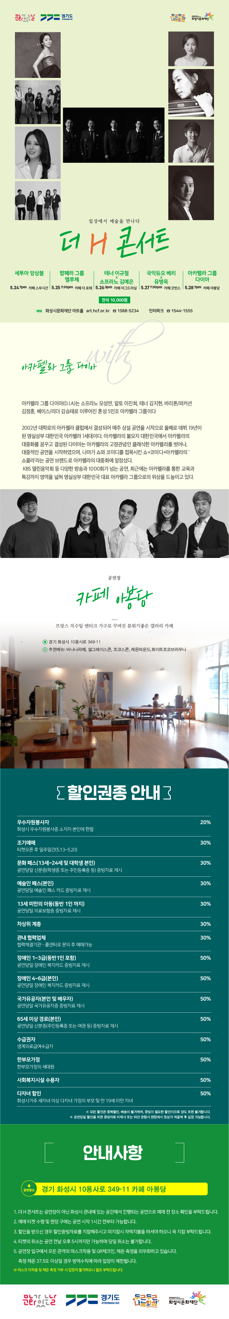 문화가 있는 날, 경기도, 두근두근 나눔화성, 화성시문화재단, 일상에서 예술을 만나다, 더 H 콘서트, 전석 1만원, 화성시문화재단 아트홀 art. hcf.or.kr, 1588-5234, 인터파크 1544-1555, 아카펠라 그룹 다이아는 소프라노 모성연, 알토 이진희, 김지현, 바리톤/퍼커션 김정훈, 베이스/리더 김승태로 이루어진 혼성 5인조 아카펠라 그룹이다. 프랑스 직수입 앤티크 가구로 꾸며진 분위기 좋은 갤러리 카페, 경기 화성시 10용사로 349-11, 추천메뉴: 바나나라떼, 얼그레이스콘, 초코스콘, 레몬파운드, 화이트초코브라우니, 할인권종 안내: 우수자원봉사자 20%, 조기예매, 문화패스, 예술인 패스, 13세 미만의 아동, 차상위 계층, 관내 협력업체, 장애인 1~3급 30%, 장애인 4~6급 국가유공자, 65세 이상 경로, 수급권자, 사회복지시설 수용자, 다자녀할인 50%, 모든 할인은 중복할인, 배송이 불가하며, 증빙이 필요한 할인이므로 양도 또한 불가합니다. 공연 당일 할인을 위한 증빙자료 미제시 또는 타인 관람시 현장에서 정상가 재결제 후 입장 가능합니다.
안내사항
경기 화성시 10용사로 349-11 카페 아봉당
1. 더 H 콘서트는 공연장이 아닌 화성시 관내에 있는 공간에서 진행되는 공연으로 예매 전 장소 확인을 부탁드립니다. 
2. 예매 티켓 수령 및 현장 구매는 공연 시작 1시간 전부터 가능합니다. 
3. 할인을 받으신 경우 할인증빙자료를 지잠해주시고 미 지참시 차액지불을 하셔야 하오니 꼭 지참 부탁드립니다. 
4. 티켓의 취소는 공연 전달 오후 5시까지만 가능하며 당일 취소는 불가합니다. 
5. 공연장 입구에서 모든 관객의 마스크착용 및 QR체크인, 체온측정을 의무화하고 있습니다. 측정 체온 37.5도 이상일 경우 방역수칙에 따라 입장이 제한됩니다.
마스크 미착용 및 체온 측정 거부 시 입장이 불가하오니 협조 부탁드립니다.
6. 규모가 작은 공간을 공연장으로 운영하는 하우스 콘서트 특성상 공연 시작시간 이후에 입장할 시에 관람에 방해가 될 수 있습니다. 공연장에 미리 도착 부탁드리겠습니다.
문화가 있는 날, 경기도, 두근두근나눔화성, 화성시문화재단
