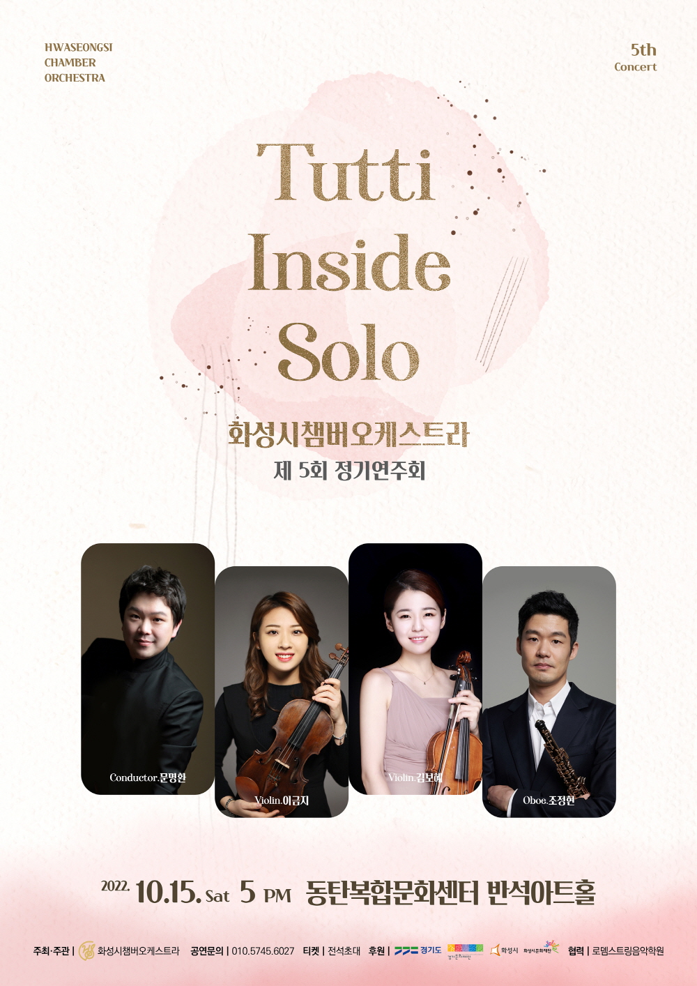 화성챔버오케스트라 제5회 정기연주회
Tutti Inside Solo

2022년 10월 15일 토요일 오후 5시
동탄복합문화센터 반석아트홀

주최/주관: 화성시챔버오케스트라
공연문의: 010-5745-****
티켓: 전석초대
후원: 경기도, 경기문화재단, 화성시, 화성시문화재단
협력: 로뎀스트링음악학원
