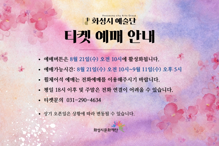 화성시 예술단 티켓 예매 안내.
예매버튼은 8월 21일(수) 오전 10시에 활성화됩니다.
예매가능시간: 8월 21일(수) 오전 10시~9월 11일(수) 오후 5시
휠체어석 예매는 전화예매를 이용해주시기 바랍니다.
평일 18시 이후 및 주말은 전화 연결이 어려울 수 있습니다.
티켓문의: 031-290-4634
상기 오픈일은 상황에 따라 변동될 수 있습니다.
