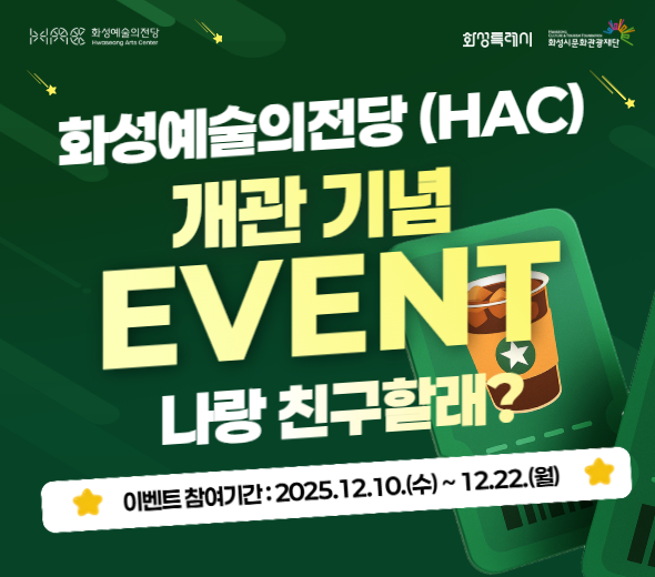 화성예술의전당 (HAC) 개관 기념 EVENT 나랑 친구할래?  이벤트 참여기간 : 2025.12.10.(수) ~ 12.22.(월)  HAC랑 친구하고 커피 기프티콘 받자!