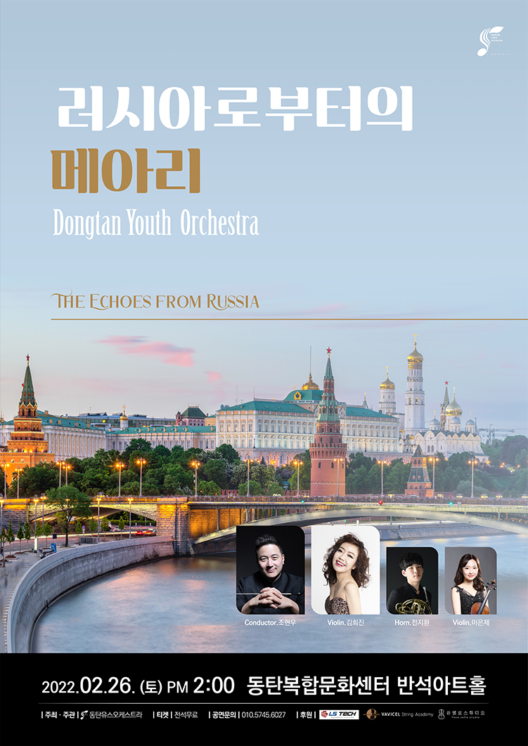 러시아로부터의 메아리 
Dongtan Youth Orchestra
THE ECOES FEOM RUSSIA
Conductor. 조현우
Violin 김희진
Horn 전지환
Violin 이은제
2022.02.26(토)PM 2:00 동탄복합문화센터 반석아트홀
주최·주관 동탄유스오케스트라/ 티켓 전석무료/ 공연문의 010-5745-****/후원 LS TECH 
