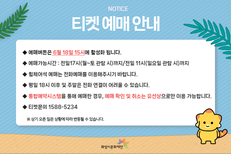 티켓 예매 안내 예매버튼은 6월 18일 15시에 활성화 됩니다. 예매가능시간: 전일 17시(월~토 관람 시)까지 /전일 11시(일요일 관람 시)까지 휠체어석 예매는 전화예매를 이용해주시기 바랍니다. 평일 18시 이후 및 주말은 전화 연결이 어려울 수 있습니다. 통합예약시스템을 통해 예매한 경우, 예매 확인 미취소는 유선상으로만 이용 가능합니다. 티켓문의 1588-5234 상기오픈일은 상황에 따라 변동될 수 있습니다. 