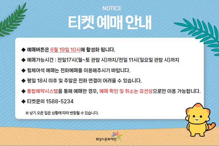 티켓 예매 안내 예매버튼은 6월 19일 10시에 활성화 됩니다. 예매가능시간: 전일 17시(월~토 관람 시)까지 /전일 11시(일요일 관람 시)까지 휠체어석 예매는 전화예매를 이용해주시기 바랍니다. 평일 18시 이후 및 주말은 전화 연결이 어려울 수 있습니다. 통합예약시스템을 통해 예매한 경우, 예매 확인 미취소는 유선상으로만 이용 가능합니다. 티켓문의 1588-5234 상기오픈일은 상황에 따라 변동될 수 있습니다. 