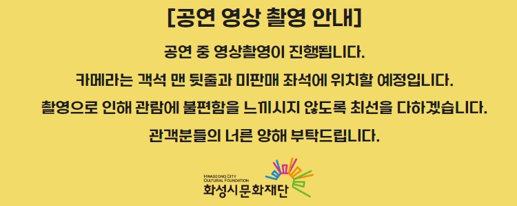 공연 영상 촬영 안내 공연 중 영상촬영이 진행됩니다. 카메라는 객석 맨 뒷줄과 미판매좌석에 위치할 예정입니다. 촬영으로 인해 관람에 불편함을 느끼시지 않도록 최선을 다하겠습니다. 관객분들의 너른 양해 부탁드립니다. 
