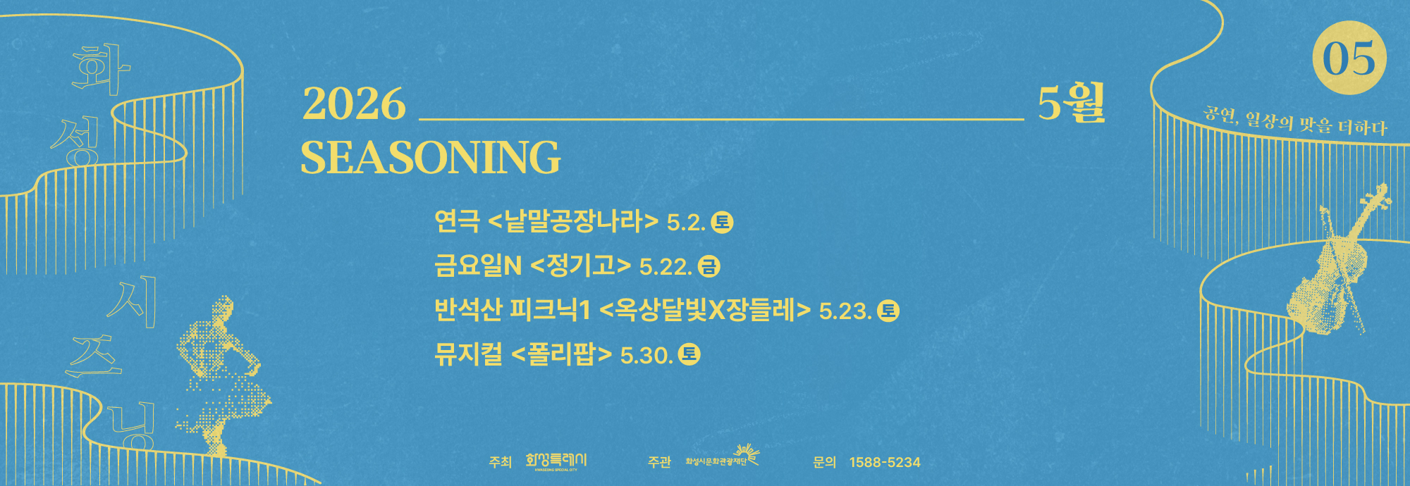 2026 5월 SEASONING 공연,일상의 맛을 더하다 연극 <낱말공장나라> 5.2. 토 금요일N <정기고> 5.22. 금 반석산 피크닉1 <옥상달빛X장들레> 5.23. 토 뮤지컬 <폴리팝> 5.30. 토 주최 화성특례시 주관 화성시문화관광재단 문의 1588-5234