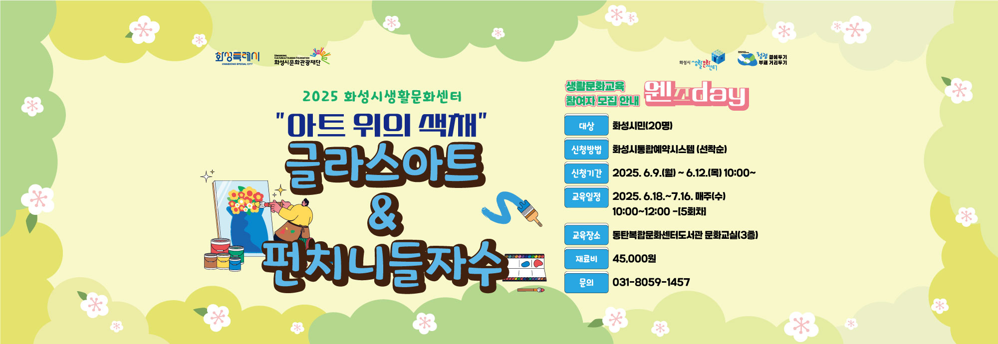 - 건    명 : 2025년 화성시생활문화센터 생활문화_웬즈day 참여자 모집 - 프로그램 : 아트 위의 색채‘글라스아트&펀치니들자수’ - 교육일정 : 2025. 6.18. ~ 7.16. 매주(수) 10:00~12:00 -[5회]  - 모집기간 : 2025. 6.9.(월)10:00 ~ 6.12.(목)18:00             - 모집정원 : 화성시민 20명 - 교육장소 : 동탄복합문화센터도서관 문화교실(3층) - 모집방법 : 화성시통합예약시스템 홈페이지 (*선착순 접수) - 문의전화 : 031-8059-1457
