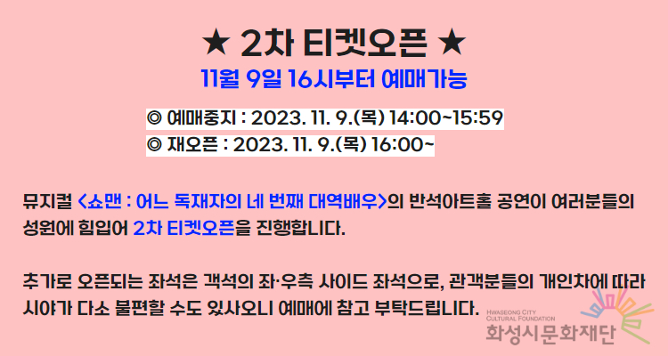 2차 티켓오픈 11월 9일 16시부터 예매 가능 예매중지: 2023.11.9.(목)14:00~15:59 재오픈: 2023. 11.9.(목) 16:00~ 뮤지컬<쇼맨: 어느 독재자의 네 번째 대역배우>의 반석아트홀 공연이 여러분들의 성원에 힘입어 2차 티켓오픈을 진행합니다. 추가로 오픈되는 좌석은 객석의 좌우측 사이드 좌석으로 관객 분들의 개인차에 따라 시야가 다소 불편할 수도 있사오니 예매에 참고 부탁드립니다. 