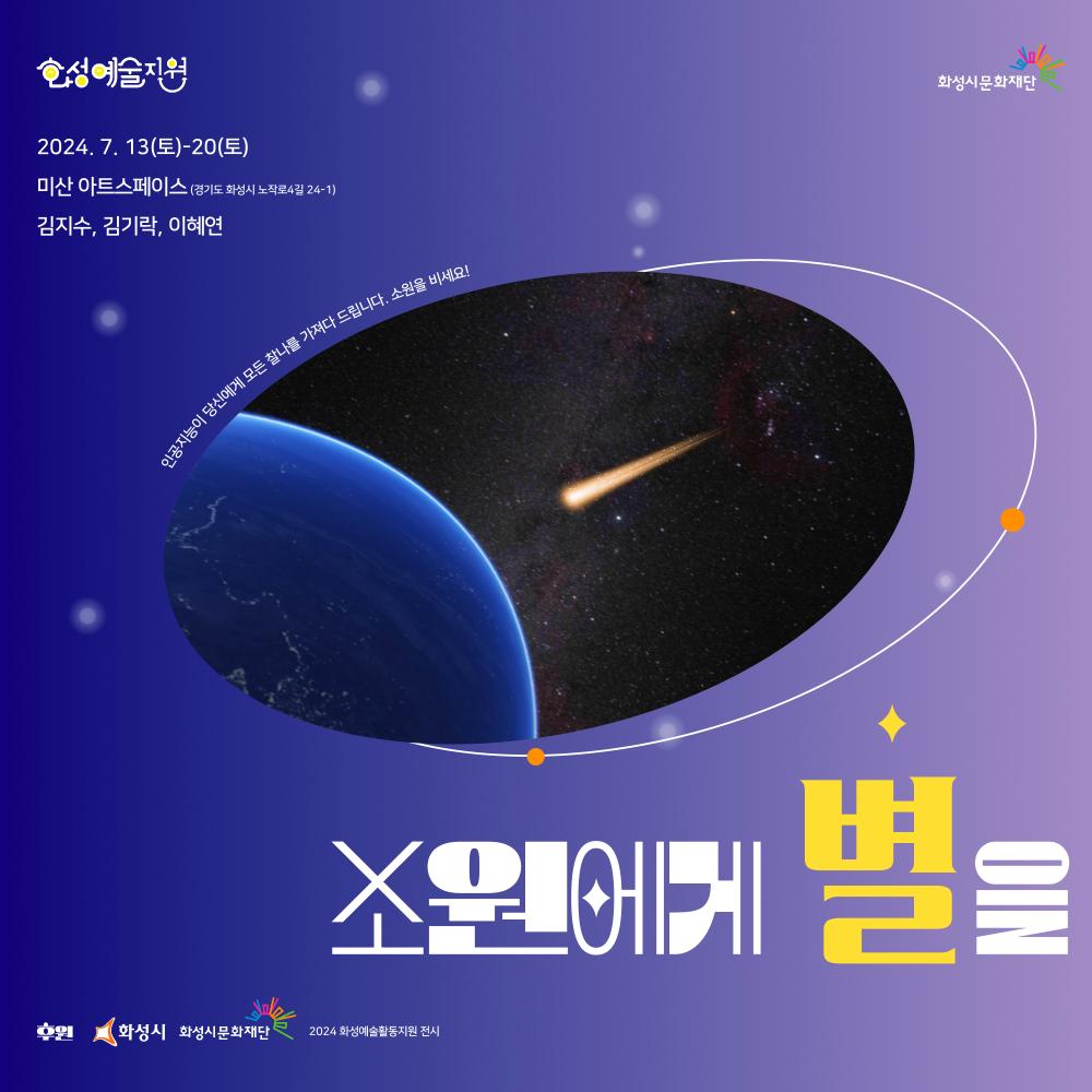 김지수-소원에게 별을 [당신에게 모든 찰나를 가져다 드립니다. 소원을 비세요!] 우리는 찰나의 순간 사라지는 별에게 간절한 마음을 담아 소원을 빈다, 만약 인공지능이 그 모든 찰나를 당신에게 가져다 준다면 ? 지금까지 우리는 별똥별이 떨어지는 순간에만 소원을 빌 수 있었다. 하지만 내가 소원을 빌고 싶을 때 전세계에서 떨어지고 있는 별들과 나를 연결해주는 인공지능 ‘별난-씨’ 가 나타났다. 이제는 유성이 떨어지는 곳을 찾으러 갈 필요도, 별이 떨어지기를 기다릴 필요도 없다. 자판기처럼 그저 버튼 하나를 누르면 나의 소원을 이루어 줄 별이 내 눈 앞에 나타난다. 키워드: #인터렉티브 미디어 아트, #인공지능, #소원, #SF, #사변적 상상 <소원에게 별을> 찰나의 순간 떨어지는 별똥별을 찾아 연결해주는 AI를 통해 사람들이 저마다의 간절한 소원을 빌 수 있게 해 주는 참여형 인터랙티브 미디어 아트 □ 전 시 명 : 소원에게 별을 □ 작    가 : 김지수, 김기락, 이혜연 □ 전시기간 : 2024. 7. 13.(토)~7. 20.(토) 10:00~17:00 □ 전시장소 : 미산 아트스페이스 (경기도 화성시 노작로4길 24-1) □ 관람정보 : 무료 전시  세부 내용 및 일정 변경 아래 웹사이트 참고 https://www.instagram.com/star_upon_a_wish?igsh=OGphc2NsMXlicWQ1 <2024 화성예술활동지원>에 선정되어 화성시, 화성시문화재단의 후원을 받아 제작되었습니다.