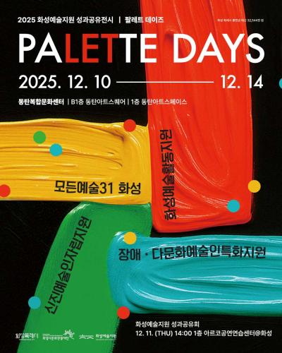 1페이지
2025 화성예술지원 성과공유전시 팔레트 데이즈
PALETTE DAYS
2025. 12. 10   12. 14
동탄복합문화센터 B1층 동탄아트스퀘어 1층 동탄아트스페이스

화성예술활동지원
모든예술31 화성
신진예술인자립지원
장애·다문화예술인특화지원

화성예술지원 성과공유회
12. 11.(THU) 14:00 1층 아르코공연연습센터@화성

하단 로고: 화성특례시 화성시문화관광재단 화성예술지원