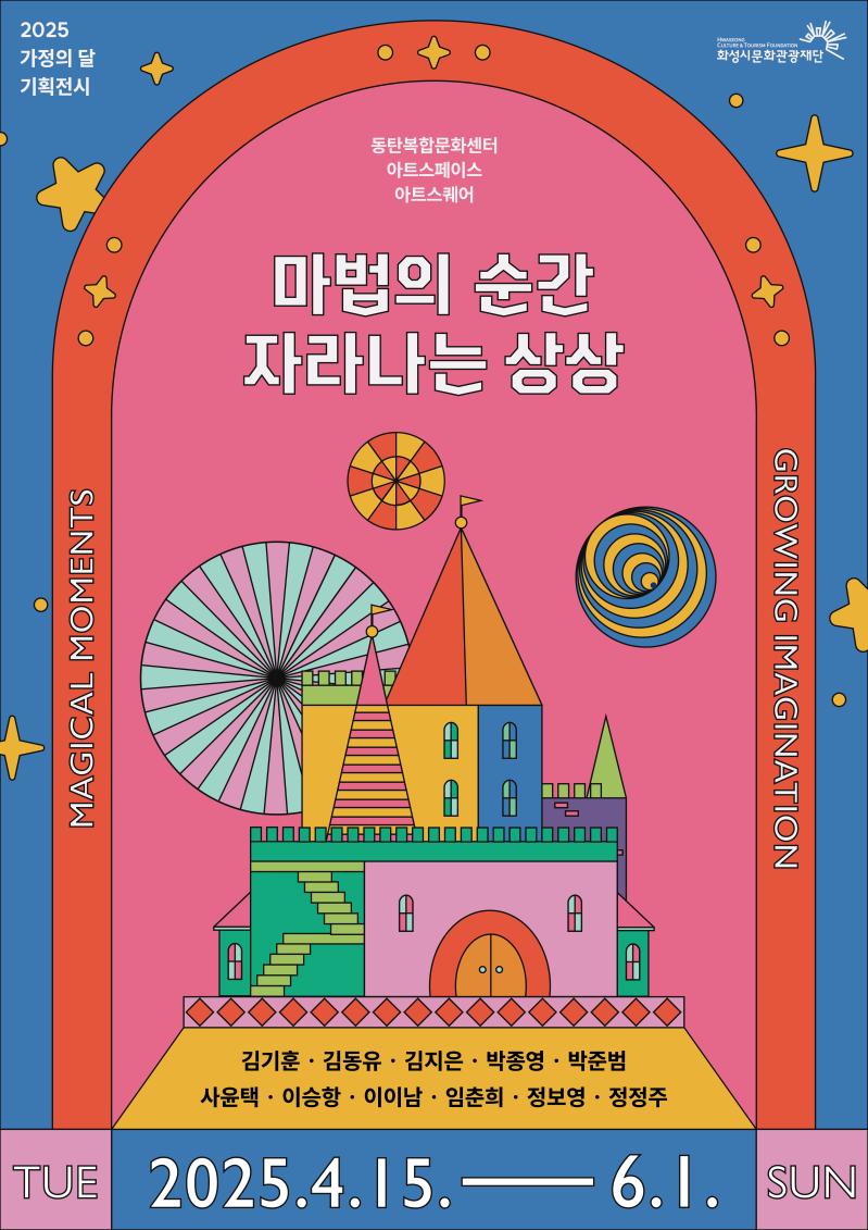 
2025 가정의 달 기획전시
동탄복합문화센터 아트스페이스 아트스퀘어
마법의 순간 자라나는 상상
MAGICAL MOMENTS
김기훈 김동유 김지은 박종영 박준범 
사윤택 이승항 이이남 임춘희 정보영 정정주
TUE 2025.4.15 - 6.1 SUN
